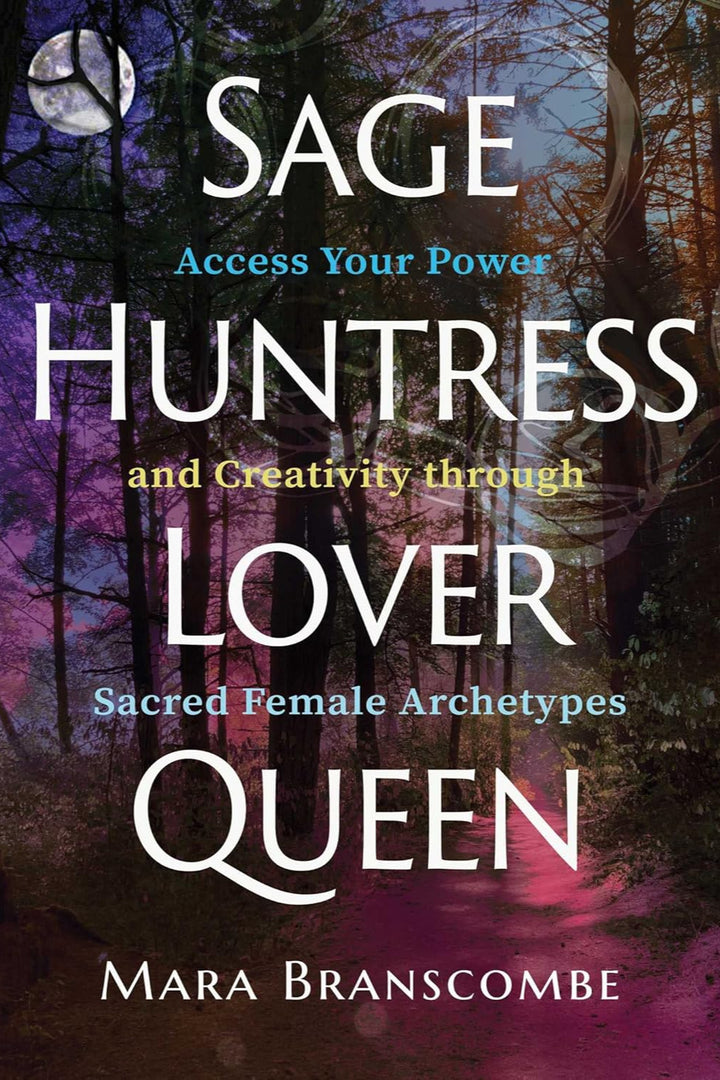Sage, Huntress, Lover, Queen: Access Your Power and Creativity through Sacred Female Archetypes